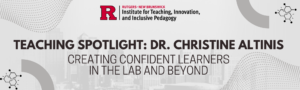 Teaching spotlight for Dr. Christine Altinis with the Rutgers–New Brunswick logo and the title “Creating Confident Learners in the Lab and Beyond.”