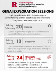 Flyer displays a logo for Rutgers-New Brunswick Institute for Teaching, Innovation, and Inclusive Pedagogy. Text reads: "GenAI Exploration Sesssion; Explore various GenAI tools to develop an understanding of their possibilities and limitations. Register at teaching.rutgers.edu; Friday, April 25 Chatbots, 9-10am (EST); join this virtual session to try out several chatbot features and discuss their possibilities and challenges in classroom activities and assignments."