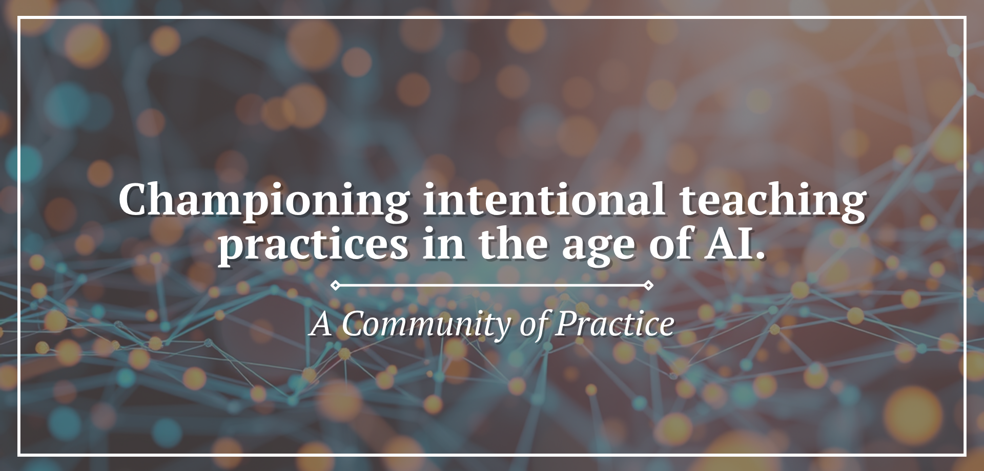 Digital graphic with a blurred background of interconnected nodes and glowing blue and orange points of light. Center text states "championing intentional teaching practices in the age of AI", with a subtitle indicating it is a community of practice.