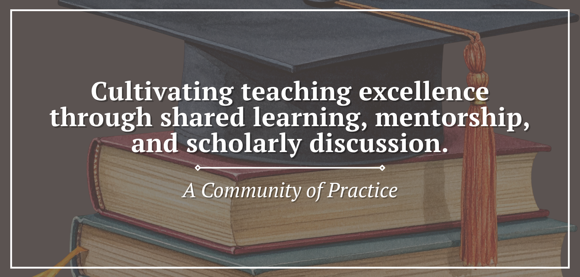 Photo of a graduation cap resting on a stack of books, framed by a white border. Center text states cultivating teaching excellence through shared learning, mentorship, and scholarly discussion, with a subtitle indicating it is a community of practice.