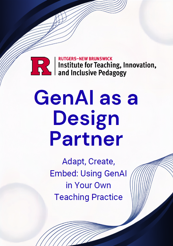 Graphic with logo for Rutgers New Brunswick Institute for Teaching, Innovation, and Inclusive Pedagogy, and a blue abstract background. Title reads “GenAI as a Design Partner” with subtitle “Adapt, Create, Embed: Using GenAI in Your Own Teaching Practice.”